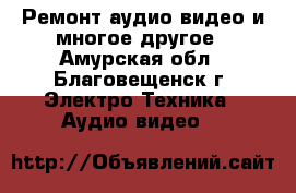 Ремонт аудио видео и многое другое - Амурская обл., Благовещенск г. Электро-Техника » Аудио-видео   